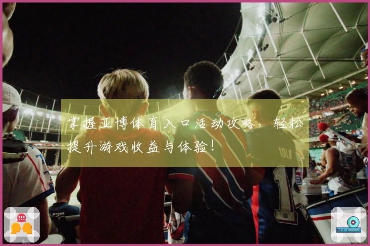 掌握亚博体育入口活动攻略，轻松提升游戏收益与体验！