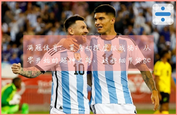 满冠体育：菜鸟初探虚拟战场，从零开始的超神之路，这些细节你get了吗？