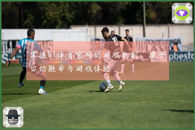 掌握k1体育官网的游戏机制，提升你的胜率与游戏体验