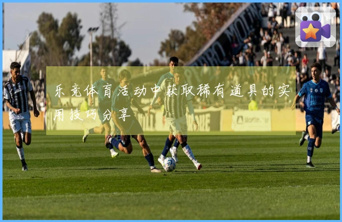 乐竞体育活动中获取稀有道具的实用技巧分享