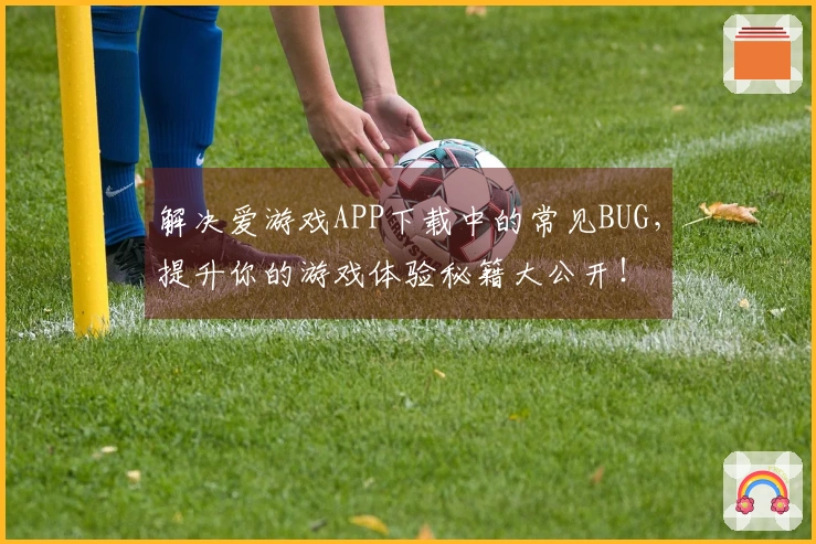 解决爱游戏APP下载中的常见BUG，提升你的游戏体验秘籍大公开！