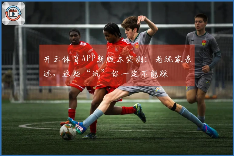 开云体育APP新版本实测：老玩家亲述，这些“坑”你一定不能踩