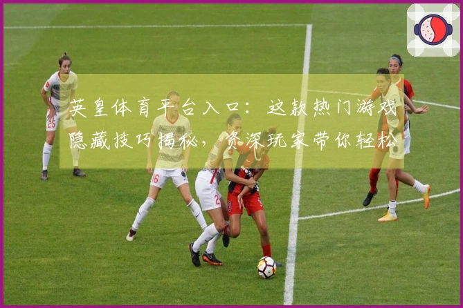 英皇体育平台入口：这款热门游戏隐藏技巧揭秘，资深玩家带你轻松上分！
