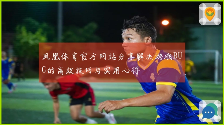 凤凰体育官方网站分享解决游戏BUG的高效技巧与实用心得