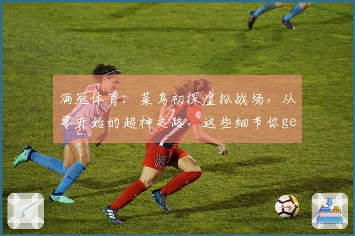 满冠体育：菜鸟初探虚拟战场，从零开始的超神之路，这些细节你get了吗？