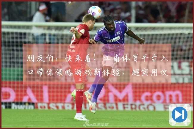 朋友们，快来看！江南体育平台入口带你领略游戏新体验，超实用攻略大放送！