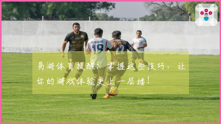 易游体育提醒：掌握这些技巧，让你的游戏体验更上一层楼！