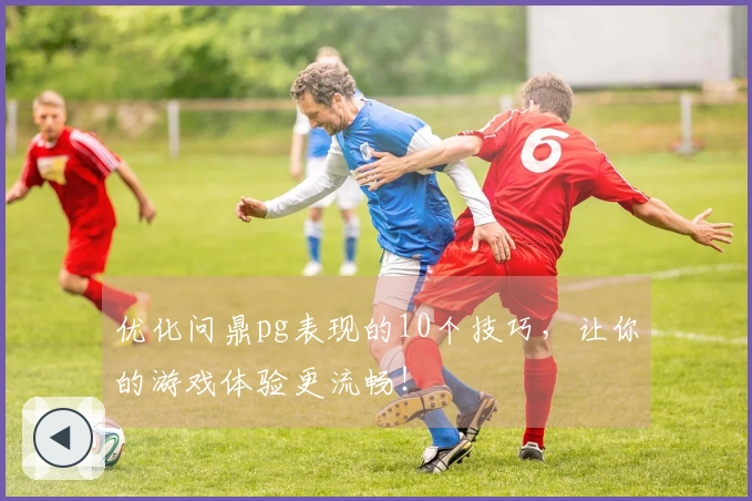 优化问鼎pg表现的10个技巧，让你的游戏体验更流畅！