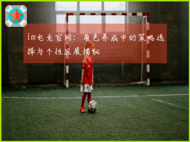 im电竞官网：角色养成中的策略选择与个性发展揭秘