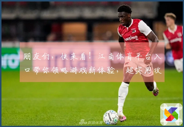 朋友们，快来看！江南体育平台入口带你领略游戏新体验，超实用攻略大放送！