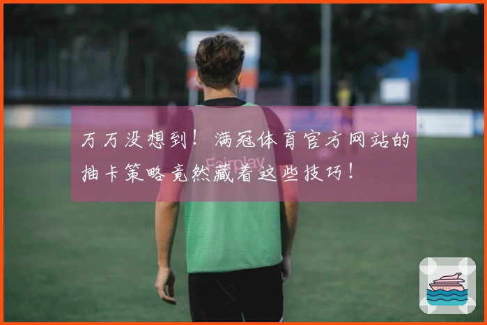 万万没想到！满冠体育官方网站的抽卡策略竟然藏着这些技巧！