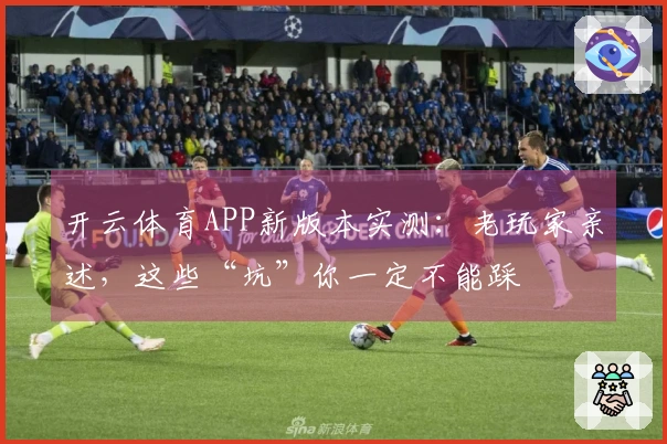 开云体育APP新版本实测：老玩家亲述，这些“坑”你一定不能踩