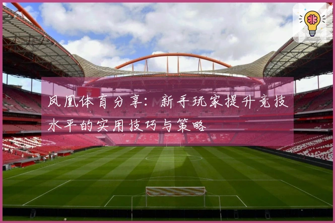 凤凰体育分享：新手玩家提升竞技水平的实用技巧与策略