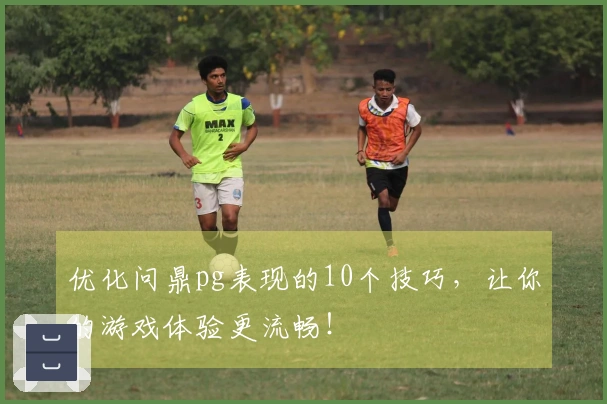 优化问鼎pg表现的10个技巧，让你的游戏体验更流畅！