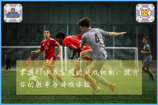 掌握k1体育官网的游戏机制，提升你的胜率与游戏体验